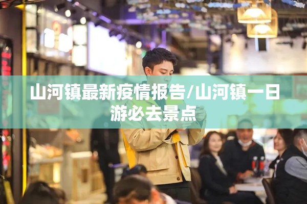 山河镇最新疫情报告/山河镇一日游必去景点