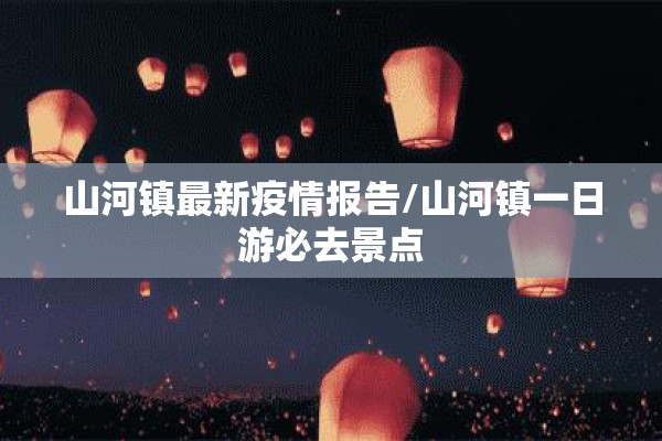 山河镇最新疫情报告/山河镇一日游必去景点