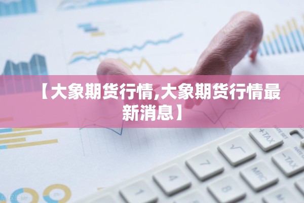 【大象期货行情,大象期货行情最新消息】