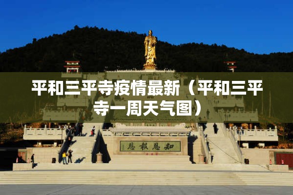 平和三平寺疫情最新(平和三平寺一周天气图) 平和三平寺疫情最新(平和三平寺一周天气图)