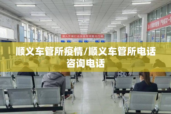 顺义车管所疫情/顺义车管所电话咨询电话