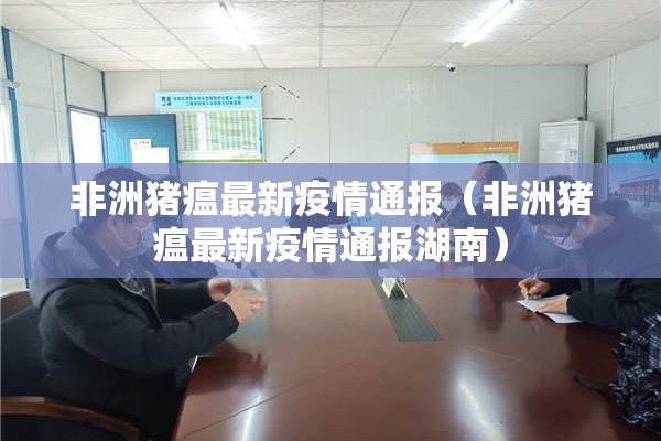 非洲猪瘟最新疫情通报(非洲猪瘟最新疫情通报湖南) 非洲猪瘟最新疫情通报(非洲猪瘟最新疫情通报湖南)