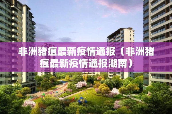 非洲猪瘟最新疫情通报(非洲猪瘟最新疫情通报湖南) 非洲猪瘟最新疫情通报(非洲猪瘟最新疫情通报湖南)
