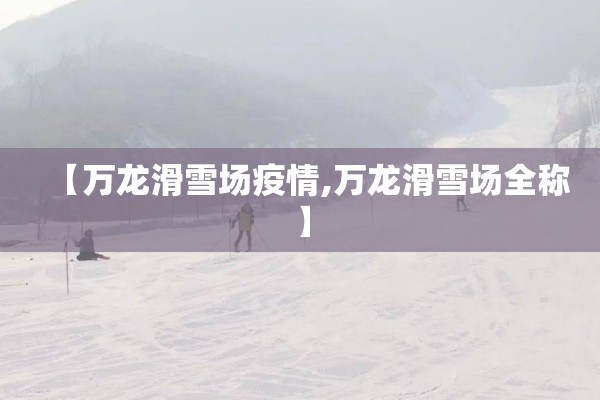 【万龙滑雪场疫情,万龙滑雪场全称】