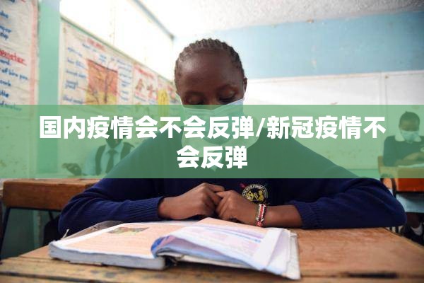 国内疫情会不会反弹/新冠疫情不会反弹 国内疫情会不会反弹/新冠疫情不会反弹