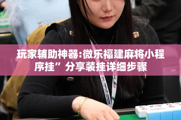 玩家辅助神器:微乐福建麻将小程序挂	”分享装挂详细步骤