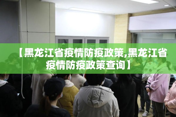 【黑龙江省疫情防疫政策,黑龙江省疫情防疫政策查询】 【黑龙江省疫情防疫政策,黑龙江省疫情防疫政策查询】