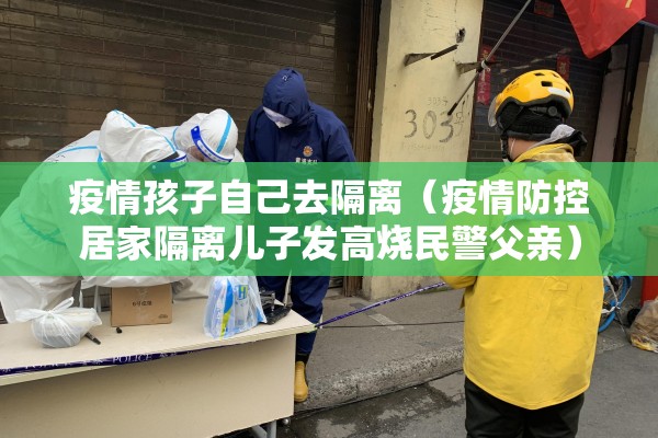 疫情孩子自己去隔离(疫情防控居家隔离儿子发高烧民警父亲) 疫情孩子自己去隔离(疫情防控居家隔离儿子发高烧民警父亲)