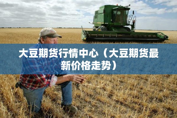 大豆期货行情中心（大豆期货最新价格走势）