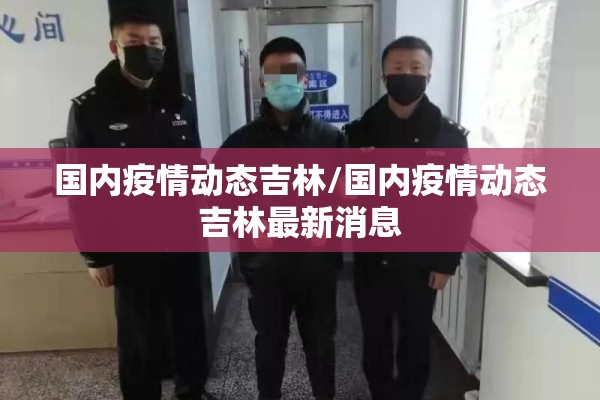 国内疫情动态吉林/国内疫情动态吉林最新消息