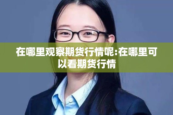 在哪里观察期货行情呢:在哪里可以看期货行情