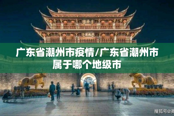 广东省潮州市疫情/广东省潮州市属于哪个地级市