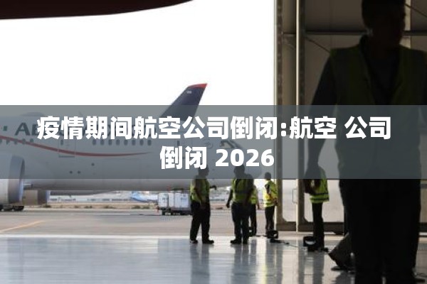 疫情期间航空公司倒闭:航空 公司 倒闭 2026 疫情期间航空公司倒闭:航空 公司 倒闭 2026