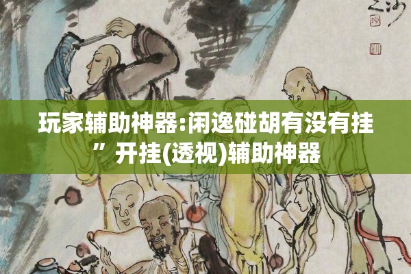 玩家辅助神器:闲逸碰胡有没有挂	”开挂(透视)辅助神器