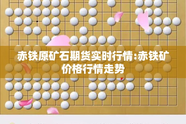 赤铁原矿石期货实时行情:赤铁矿价格行情走势 赤铁原矿石期货实时行情:赤铁矿价格行情走势