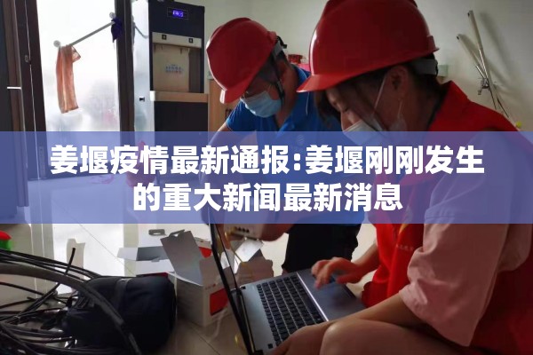 姜堰疫情最新通报:姜堰刚刚发生的重大新闻最新消息 姜堰疫情最新通报:姜堰刚刚发生的重大新闻最新消息