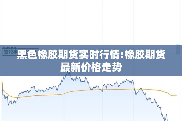 黑色橡胶期货实时行情:橡胶期货最新价格走势 黑色橡胶期货实时行情:橡胶期货最新价格走势