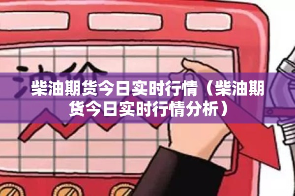 柴油期货今日实时行情（柴油期货今日实时行情分析）