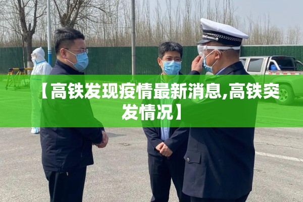 【高铁发现疫情最新消息,高铁突发情况】 【高铁发现疫情最新消息,高铁突发情况】