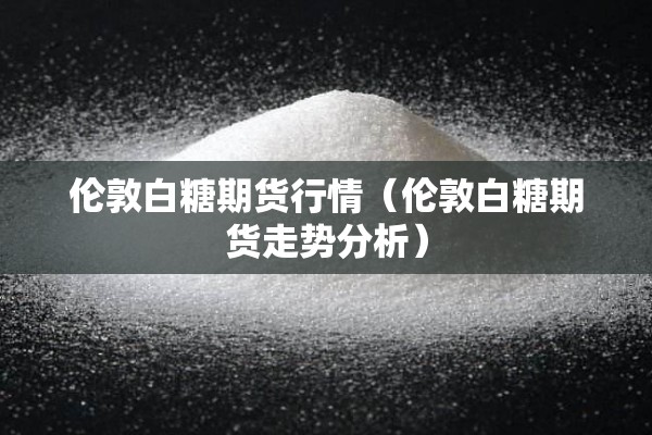 伦敦白糖期货行情(伦敦白糖期货走势分析) 伦敦白糖期货行情(伦敦白糖期货走势分析)