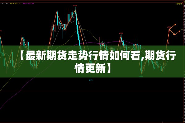 【最新期货走势行情如何看,期货行情更新】 【最新期货走势行情如何看,期货行情更新】