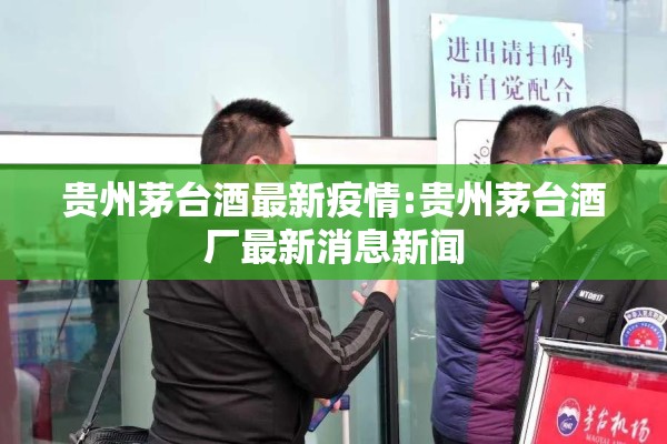 贵州茅台酒最新疫情:贵州茅台酒厂最新消息新闻 贵州茅台酒最新疫情:贵州茅台酒厂最新消息新闻