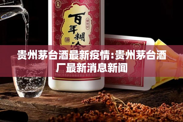 贵州茅台酒最新疫情:贵州茅台酒厂最新消息新闻 贵州茅台酒最新疫情:贵州茅台酒厂最新消息新闻