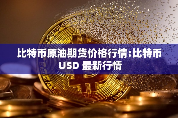 比特币原油期货价格行情:比特币 USD 最新行情 比特币原油期货价格行情:比特币 USD 最新行情