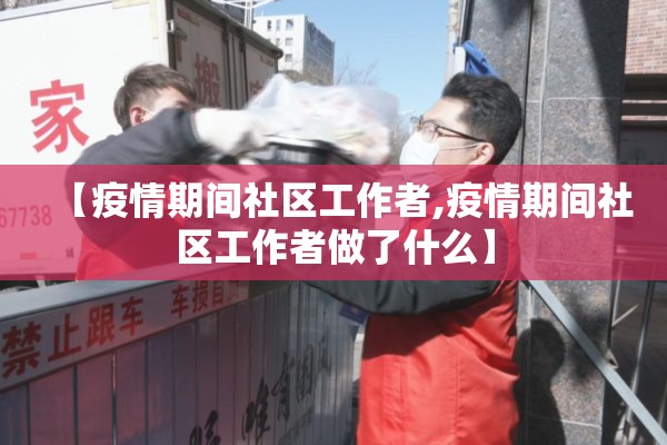 【疫情期间社区工作者,疫情期间社区工作者做了什么】
