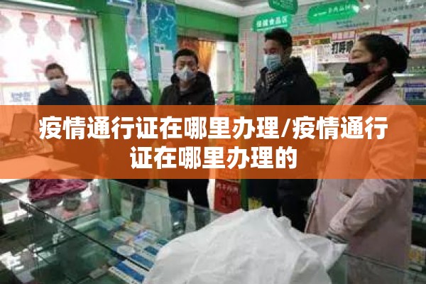 疫情通行证在哪里办理/疫情通行证在哪里办理的