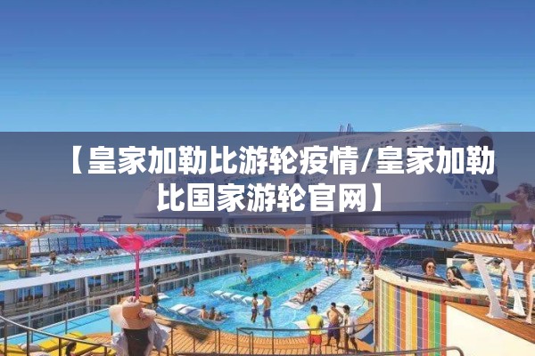 【皇家加勒比游轮疫情/皇家加勒比国家游轮官网】 【皇家加勒比游轮疫情/皇家加勒比国家游轮官网】