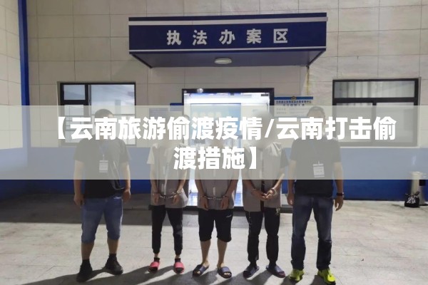 【云南旅游偷渡疫情/云南打击偷渡措施】