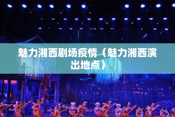 魅力湘西剧场疫情（魅力湘西演出地点）