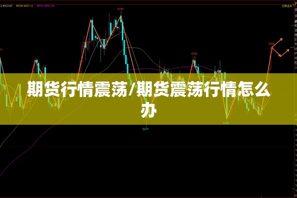 期货行情震荡/期货震荡行情怎么办 期货行情震荡/期货震荡行情怎么办