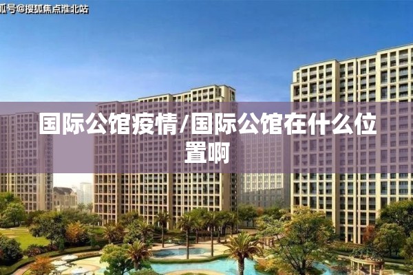 国际公馆疫情/国际公馆在什么位置啊