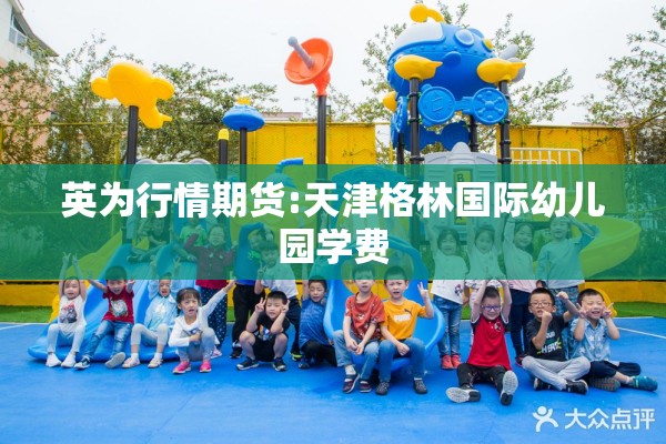 英为行情期货:天津格林国际幼儿园学费