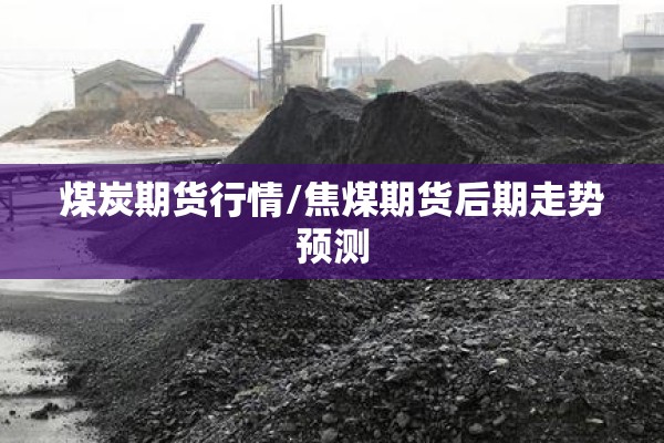 煤炭期货行情/焦煤期货后期走势预测