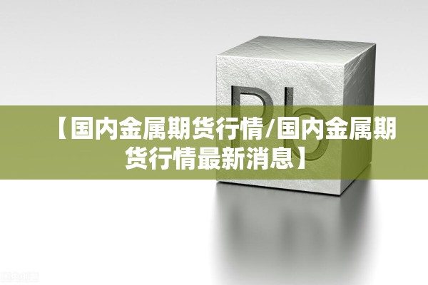 【国内金属期货行情/国内金属期货行情最新消息】 【国内金属期货行情/国内金属期货行情最新消息】