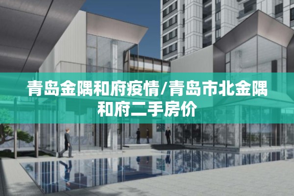 青岛金隅和府疫情/青岛市北金隅和府二手房价 青岛金隅和府疫情/青岛市北金隅和府二手房价