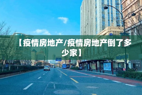 【疫情房地产/疫情房地产倒了多少家】