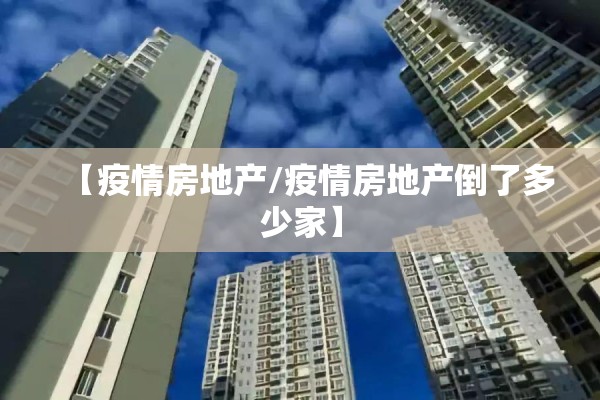 【疫情房地产/疫情房地产倒了多少家】