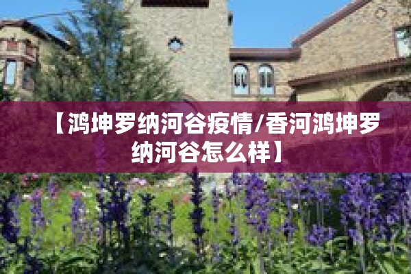 【鸿坤罗纳河谷疫情/香河鸿坤罗纳河谷怎么样】 【鸿坤罗纳河谷疫情/香河鸿坤罗纳河谷怎么样】
