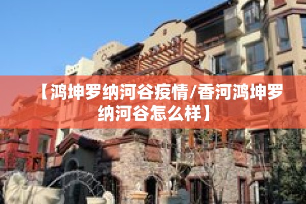 【鸿坤罗纳河谷疫情/香河鸿坤罗纳河谷怎么样】 【鸿坤罗纳河谷疫情/香河鸿坤罗纳河谷怎么样】