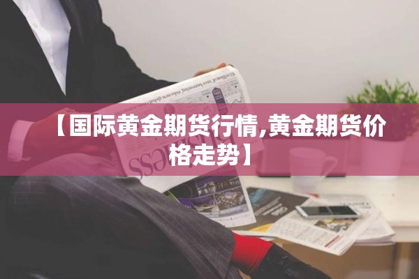 【国际黄金期货行情,黄金期货价格走势】 【国际黄金期货行情,黄金期货价格走势】