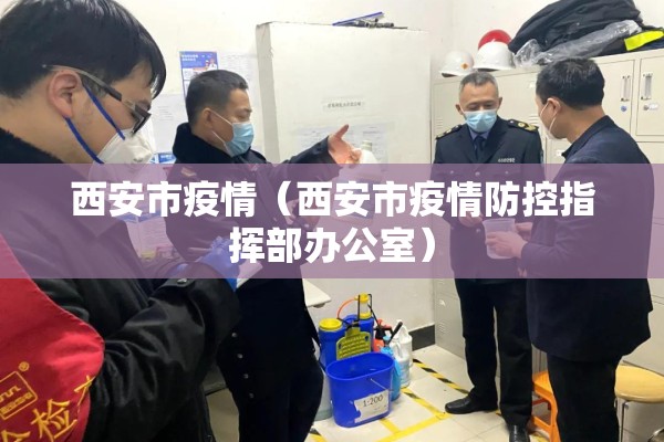 西安市疫情(西安市疫情防控指挥部办公室) 西安市疫情(西安市疫情防控指挥部办公室)