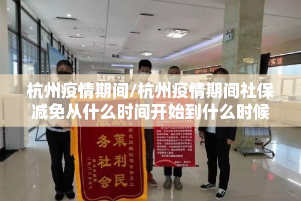 杭州疫情期间/杭州疫情期间社保减免从什么时间开始到什么时候结束