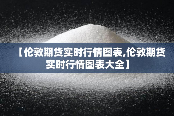 【伦敦期货实时行情图表,伦敦期货实时行情图表大全】 【伦敦期货实时行情图表,伦敦期货实时行情图表大全】