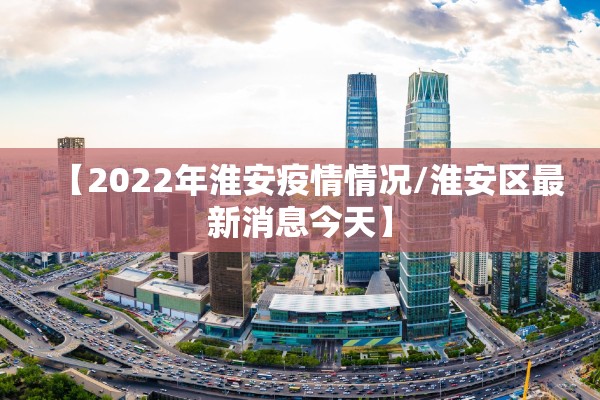 【2022年淮安疫情情况/淮安区最新消息今天】