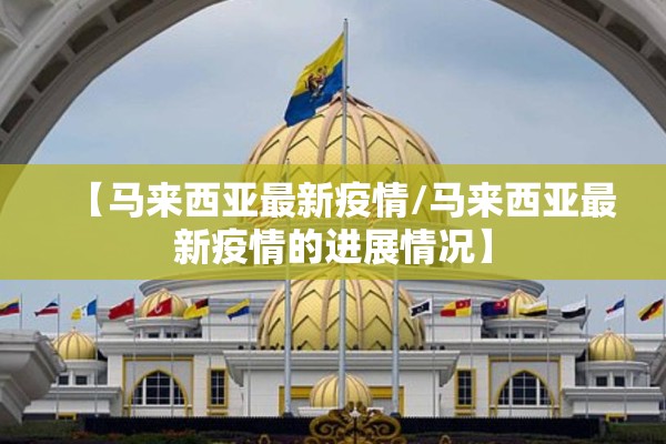 【马来西亚最新疫情/马来西亚最新疫情的进展情况】