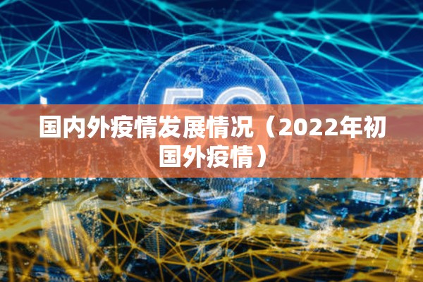 国内外疫情发展情况（2022年初国外疫情）
